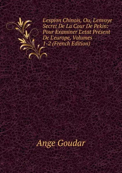 Обложка книги L.espion Chinois, Ou, L.envoye Secret De La Cour De Pekin: Pour Examiner L.etat Present De L.europe, Volumes 1-2 (French Edition), Ange Goudar
