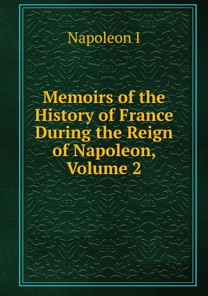 Обложка книги Memoirs of the History of France During the Reign of Napoleon, Volume 2, Gaspard Baron Gourgaud