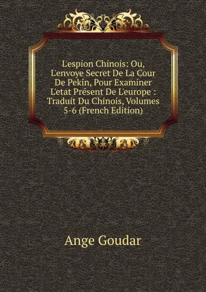 Обложка книги L.espion Chinois: Ou, L.envoye Secret De La Cour De Pekin, Pour Examiner L.etat Present De L.europe : Traduit Du Chinois, Volumes 5-6 (French Edition), Ange Goudar