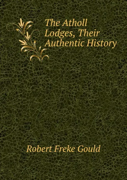 Обложка книги The Atholl Lodges, Their Authentic History, Robert Freke Gould