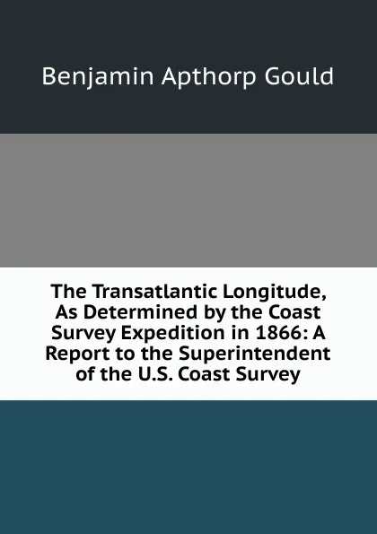 Обложка книги The Transatlantic Longitude, As Determined by the Coast Survey Expedition in 1866: A Report to the Superintendent of the U.S. Coast Survey, Benjamin Apthorp Gould