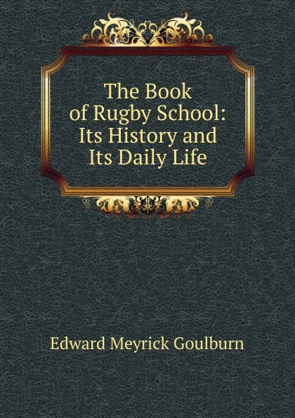 Обложка книги The Book of Rugby School: Its History and Its Daily Life, Goulburn Edward Meyrick