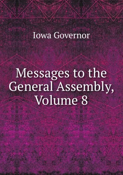 Обложка книги Messages to the General Assembly, Volume 8, Iowa Governor