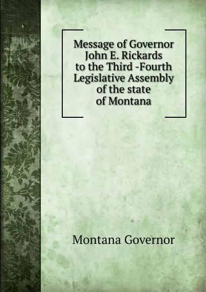 Обложка книги Message of Governor John E. Rickards to the Third -Fourth Legislative Assembly of the state of Montana, Montana Governor