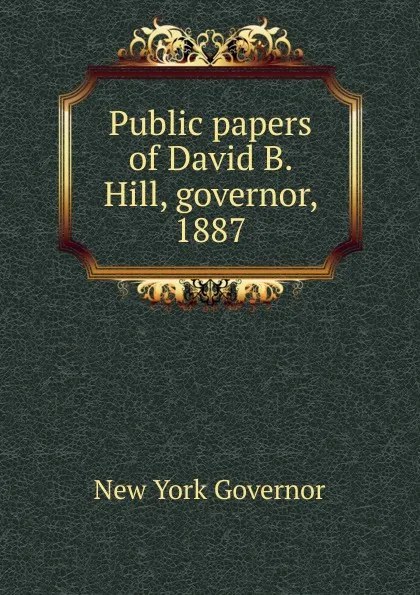 Обложка книги Public papers of David B. Hill, governor, 1887, New York Governor