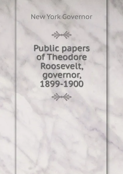 Обложка книги Public papers of Theodore Roosevelt, governor, 1899-1900, New York Governor