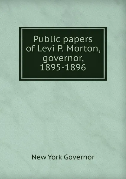 Обложка книги Public papers of Levi P. Morton, governor, 1895-1896, New York Governor