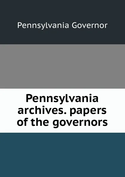 Обложка книги Pennsylvania archives. papers of the governors, Pennsylvania Governor