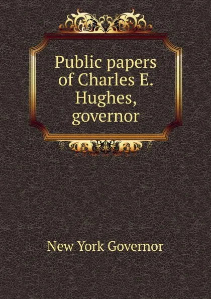 Обложка книги Public papers of Charles E. Hughes, governor, New York Governor