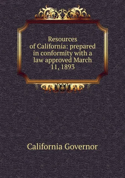 Обложка книги Resources of California: prepared in conformity with a law approved March 11, 1893, California Governor