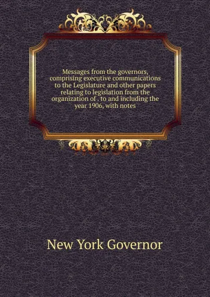 Обложка книги Messages from the governors, comprising executive communications to the Legislature and other papers relating to legislation from the organization of . to and including the year 1906, with notes, New York Governor