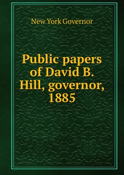 Обложка книги Public papers of David B. Hill, governor, 1885, New York Governor