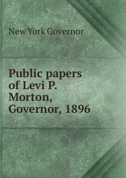 Обложка книги Public papers of Levi P. Morton, Governor, 1896, New York Governor