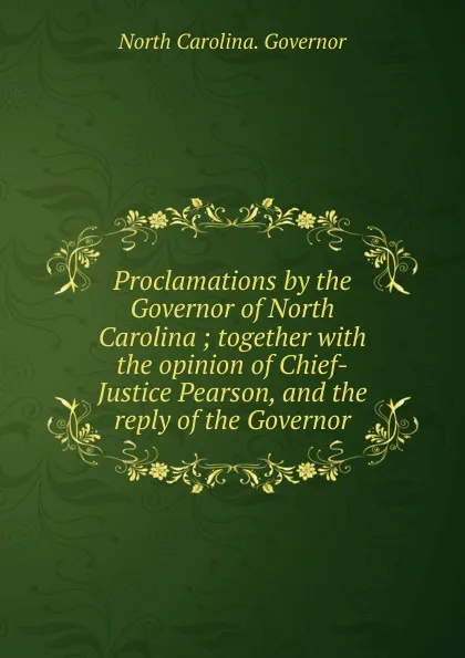 Обложка книги Proclamations by the Governor of North Carolina ; together with the opinion of Chief-Justice Pearson, and the reply of the Governor, North Carolina. Governor