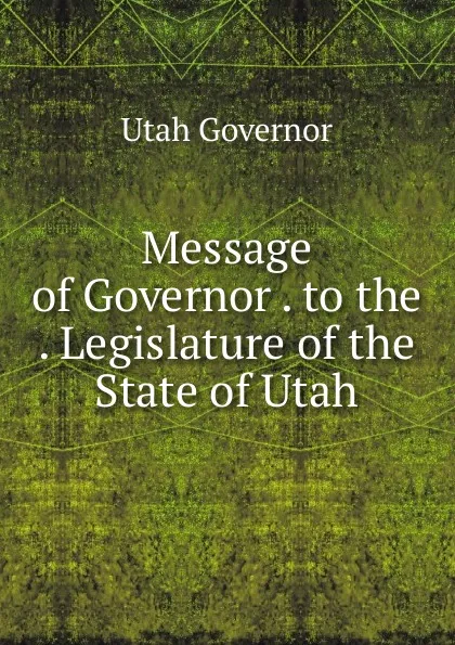 Обложка книги Message of Governor . to the . Legislature of the State of Utah, Utah Governor