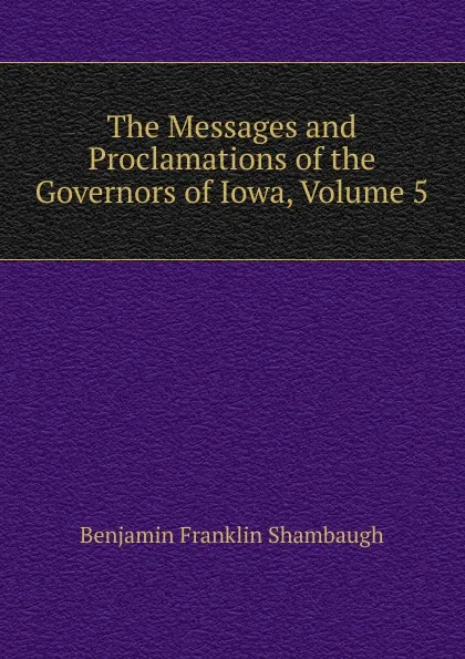 Обложка книги The Messages and Proclamations of the Governors of Iowa, Volume 5, Benjamin Franklin Shambaugh