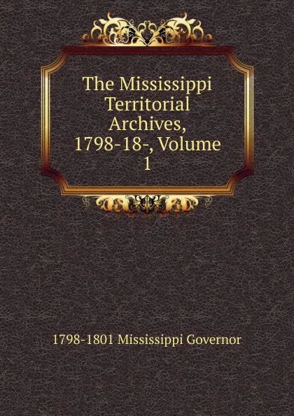 Обложка книги The Mississippi Territorial Archives, 1798-18-, Volume 1, 1798-1801 Mississippi Governor