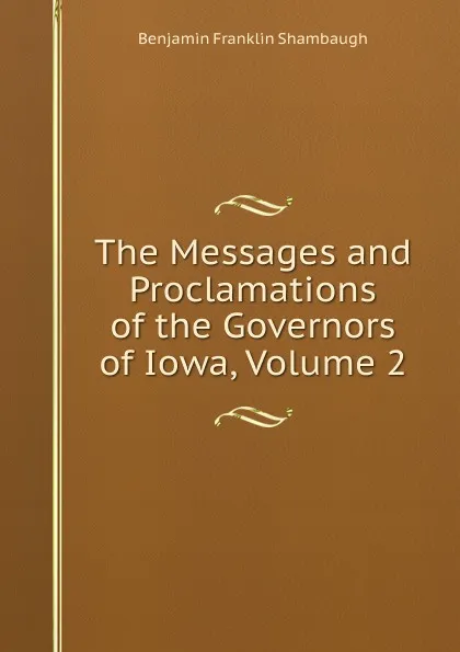 Обложка книги The Messages and Proclamations of the Governors of Iowa, Volume 2, Benjamin Franklin Shambaugh