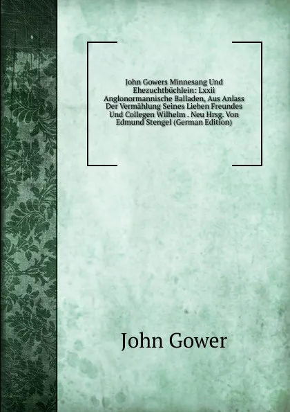 Обложка книги John Gowers Minnesang Und Ehezuchtbuchlein: Lxxii Anglonormannische Balladen, Aus Anlass Der Vermahlung Seines Lieben Freundes Und Collegen Wilhelm . Neu Hrsg. Von Edmund Stengel (German Edition), John Gower