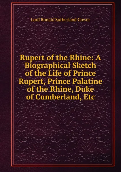 Обложка книги Rupert of the Rhine: A Biographical Sketch of the Life of Prince Rupert, Prince Palatine of the Rhine, Duke of Cumberland, Etc, Ronald Sutherland Gower