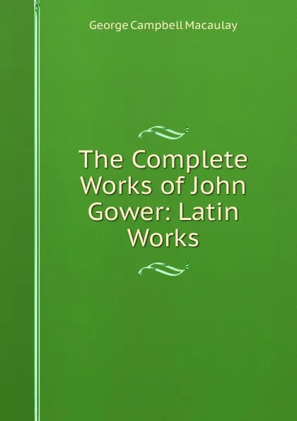 Обложка книги The Complete Works of John Gower: Latin Works, George Campbell Macaulay