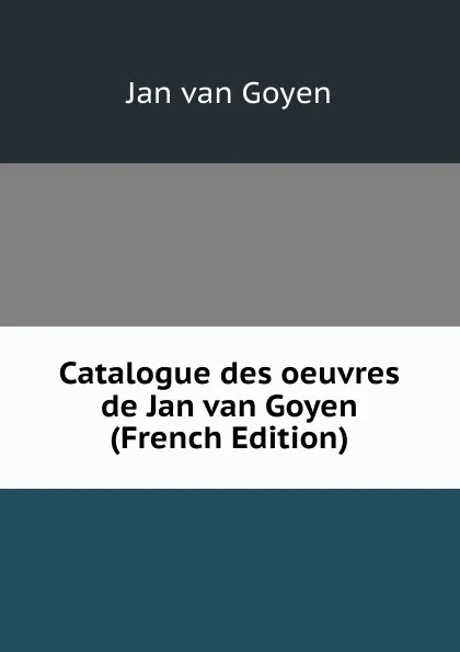 Обложка книги Catalogue des oeuvres de Jan van Goyen (French Edition), Jan van Goyen