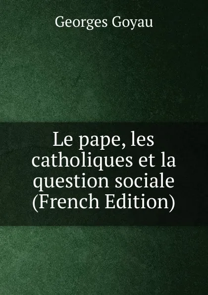 Обложка книги Le pape, les catholiques et la question sociale (French Edition), Georges Goyau