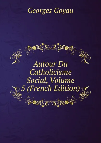 Обложка книги Autour Du Catholicisme Social, Volume 5 (French Edition), Georges Goyau