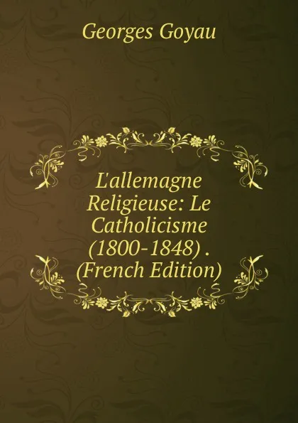 Обложка книги L.allemagne Religieuse: Le Catholicisme (1800-1848) . (French Edition), Georges Goyau