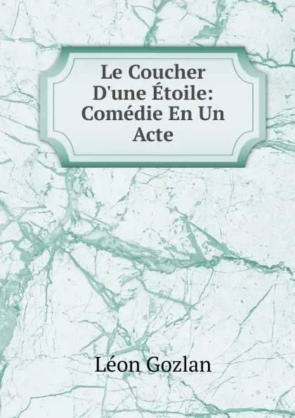 Обложка книги Le Coucher D.une Etoile: Comedie En Un Acte, Gozlan Léon