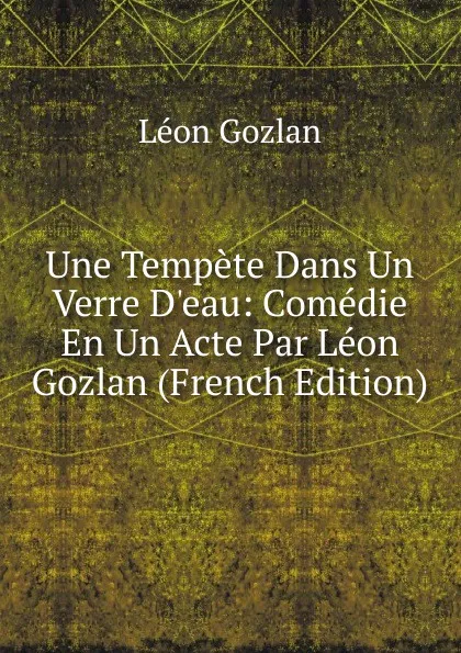 Обложка книги Une Tempete Dans Un Verre D.eau: Comedie En Un Acte Par Leon Gozlan (French Edition), Gozlan Léon