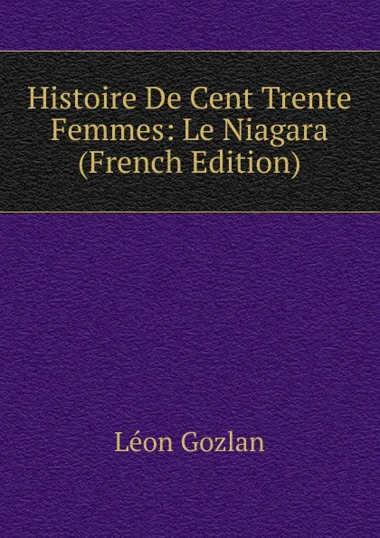 Обложка книги Histoire De Cent Trente Femmes: Le Niagara (French Edition), Gozlan Léon