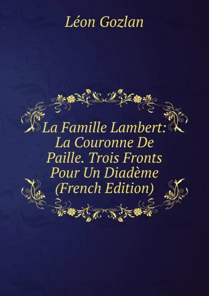 Обложка книги La Famille Lambert: La Couronne De Paille. Trois Fronts Pour Un Diademe (French Edition), Gozlan Léon