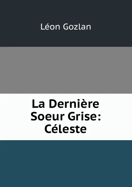 Обложка книги La Derniere Soeur Grise: Celeste, Gozlan Léon