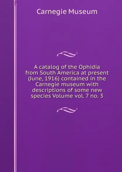 Обложка книги A catalog of the Ophidia from South America at present (June, 1916) contained in the Carnegie museum with descriptions of some new species Volume vol. 7 no. 3, Carnegie Museum