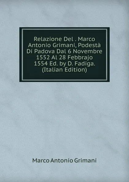 Обложка книги Relazione Del . Marco Antonio Grimani, Podesta Di Padova Dal 6 Novembre 1552 Al 28 Febbrajo 1554 Ed. by D. Fadiga. (Italian Edition), Marco Antonio Grimani