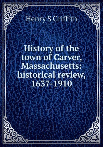 Обложка книги History of the town of Carver, Massachusetts: historical review, 1637-1910, Henry S Griffith