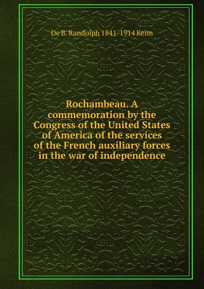 Обложка книги Rochambeau. A commemoration by the Congress of the United States of America of the services of the French auxiliary forces in the war of independence, B. Randolph Keim