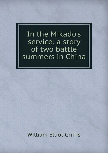 Обложка книги In the Mikado.s service; a story of two battle summers in China, William Elliot Griffis