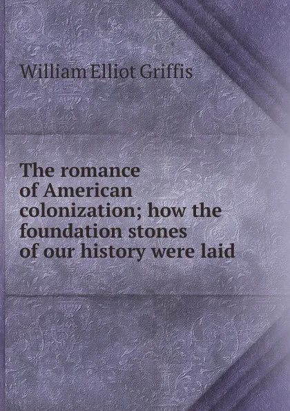 Обложка книги The romance of American colonization; how the foundation stones of our history were laid, William Elliot Griffis