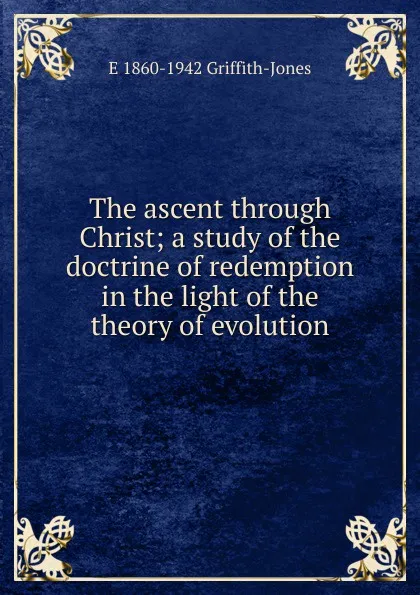 Обложка книги The ascent through Christ; a study of the doctrine of redemption in the light of the theory of evolution, E 1860-1942 Griffith-Jones