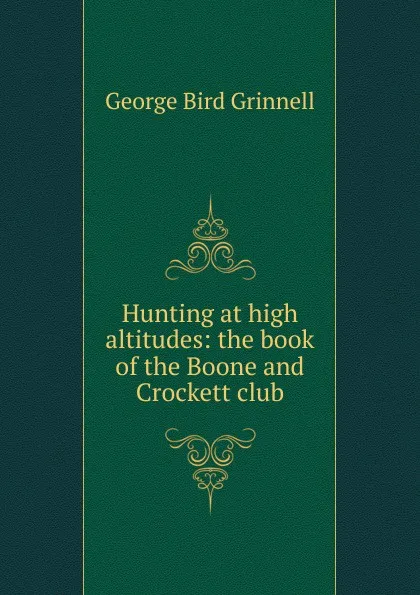 Обложка книги Hunting at high altitudes: the book of the Boone and Crockett club, Grinnell George Bird