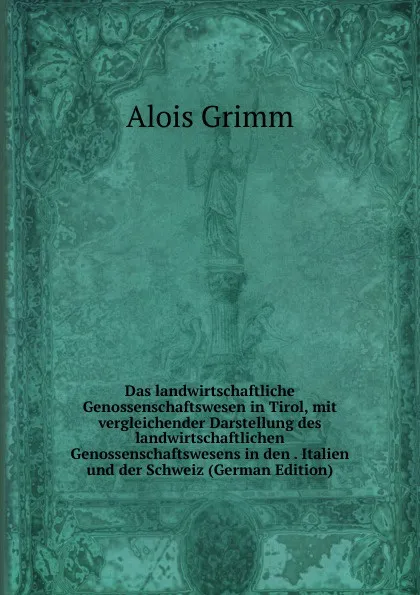 Обложка книги Das landwirtschaftliche Genossenschaftswesen in Tirol, mit vergleichender Darstellung des landwirtschaftlichen Genossenschaftswesens in den . Italien und der Schweiz (German Edition), Alois Grimm