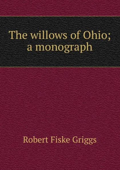 Обложка книги The willows of Ohio; a monograph, Robert Fiske Griggs