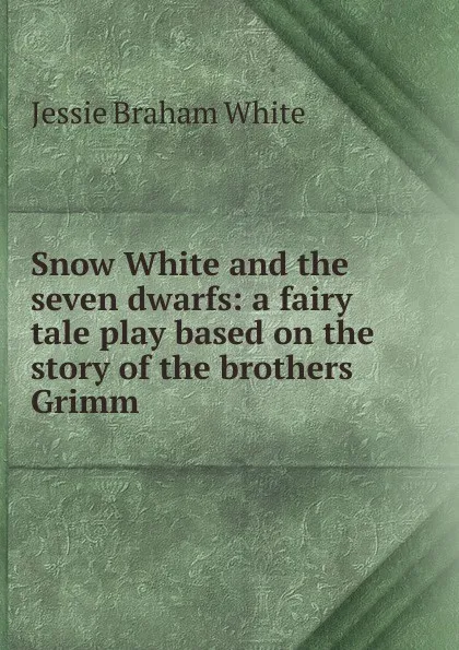 Обложка книги Snow White and the seven dwarfs: a fairy tale play based on the story of the brothers Grimm, Jessie Braham White