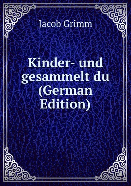 Обложка книги Kinder- und gesammelt du (German Edition), Jacob Grimm