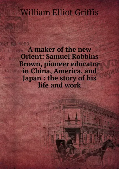 Обложка книги A maker of the new Orient: Samuel Robbins Brown, pioneer educator in China, America, and Japan : the story of his life and work, William Elliot Griffis