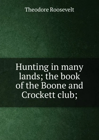 Обложка книги Hunting in many lands; the book of the Boone and Crockett club;, Theodore Roosevelt