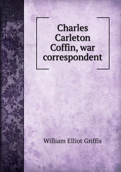 Обложка книги Charles Carleton Coffin, war correspondent, William Elliot Griffis