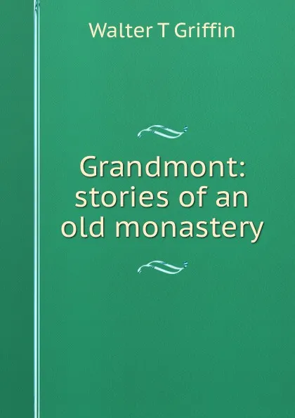 Обложка книги Grandmont: stories of an old monastery, Walter T Griffin